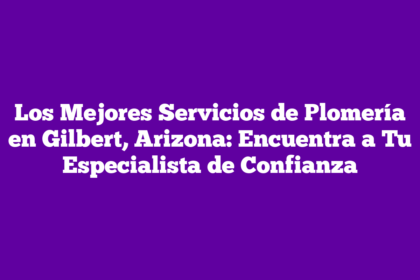 Los Mejores Servicios de Plomería en Gilbert, Arizona: Encuentra a Tu Especialista de Confianza