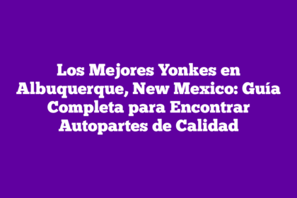 Los Mejores Yonkes en Albuquerque, New Mexico: Guía Completa para Encontrar Autopartes de Calidad