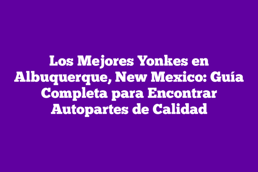 Imagen de Los Mejores Yonkes en Albuquerque, New Mexico: Guía Completa para Encontrar Autopartes de Calidad Los Mejores Yonkes en Albuquerque, New Mexico: Guía Completa para Encontrar Autopartes de Calidad