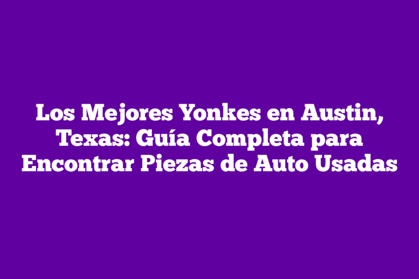 Los Mejores Yonkes en Austin, Texas: Guía Completa para Encontrar Piezas de Auto Usadas