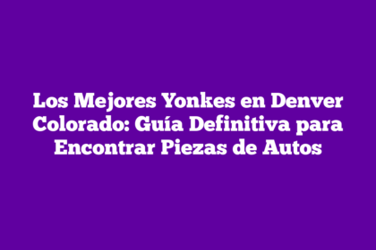 Los Mejores Yonkes en Denver Colorado: Guía Definitiva para Encontrar Piezas de Autos
