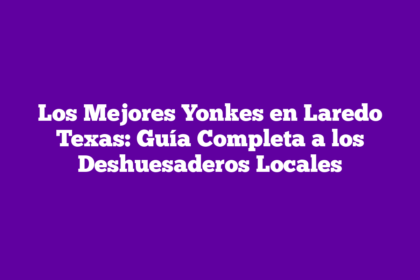Los Mejores Yonkes en Laredo Texas: Guía Completa a los Deshuesaderos Locales