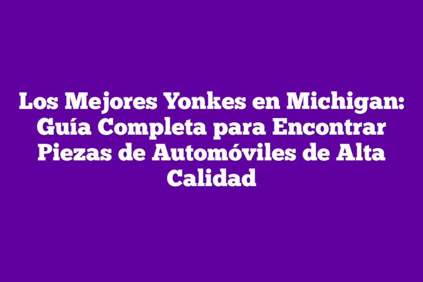 Imagen de Los Mejores Yonkes en Michigan: Guía Completa para Encontrar Piezas de Automóviles de Alta Calidad Los Mejores Yonkes en Michigan: Guía Completa para Encontrar Piezas de Automóviles de Alta Calidad