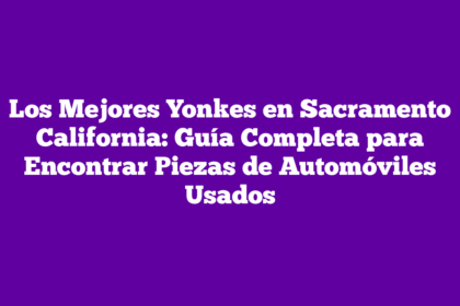 Los Mejores Yonkes en Sacramento California: Guía Completa para Encontrar Piezas de Automóviles Usados