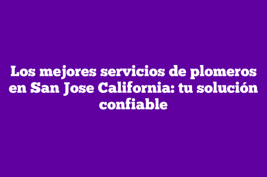 Los mejores servicios de plomeros en San Jose California: tu solución confiable