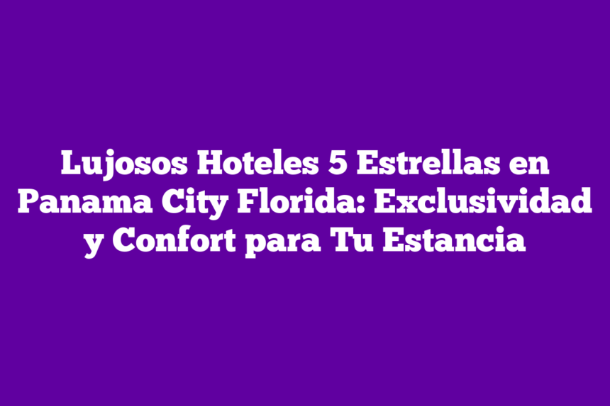 Imagen de Lujosos Hoteles 5 Estrellas en Panama City Florida: Exclusividad y Confort para Tu Estancia Lujosos Hoteles 5 Estrellas en Panama City Florida: Exclusividad y Confort para Tu Estancia