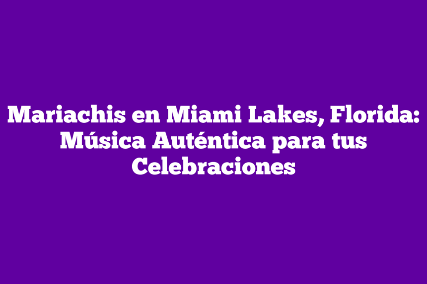 Mariachis en Miami Lakes, Florida: Música Auténtica para tus Celebraciones