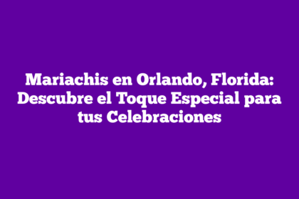 Mariachis en Orlando, Florida: Descubre el Toque Especial para tus Celebraciones