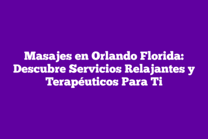 Masajes en Orlando Florida: Descubre Servicios Relajantes y Terapéuticos Para Ti