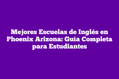 Mejores Escuelas de Inglés en Phoenix Arizona: Guía Completa para Estudiantes