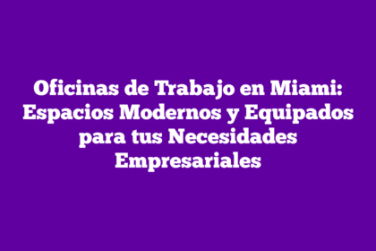 Oficinas de Trabajo en Miami: Espacios Modernos y Equipados para tus Necesidades Empresariales