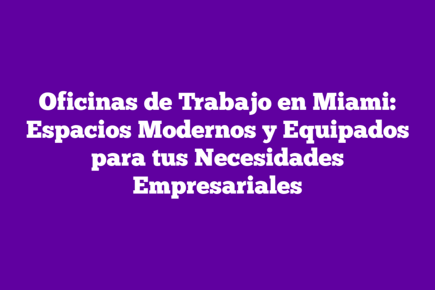 Oficinas de Trabajo en Miami: Espacios Modernos y Equipados para tus Necesidades Empresariales