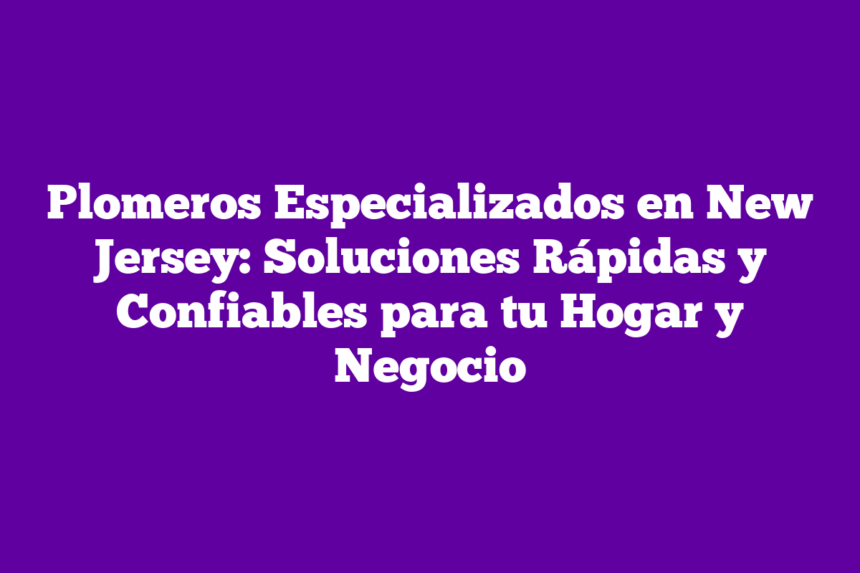 Plomeros Especializados en New Jersey: Soluciones Rápidas y Confiables para tu Hogar y Negocio