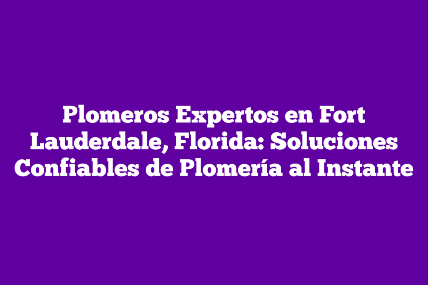 Plomeros Expertos en Fort Lauderdale, Florida: Soluciones Confiables de Plomería al Instante