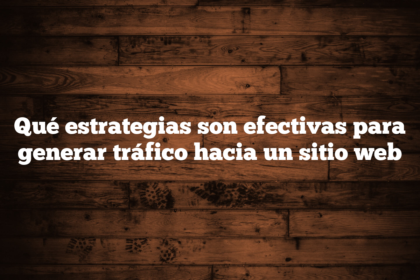 Qué estrategias son efectivas para generar tráfico hacia un sitio web