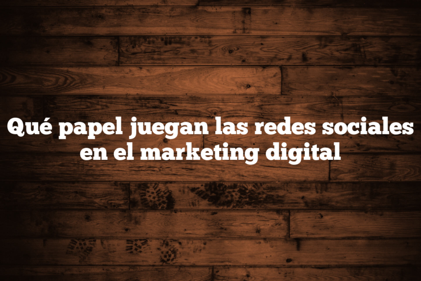 Qué papel juegan las redes sociales en el marketing digital