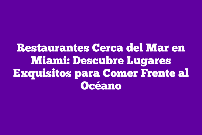Restaurantes Cerca del Mar en Miami: Descubre Lugares Exquisitos para Comer Frente al Océano