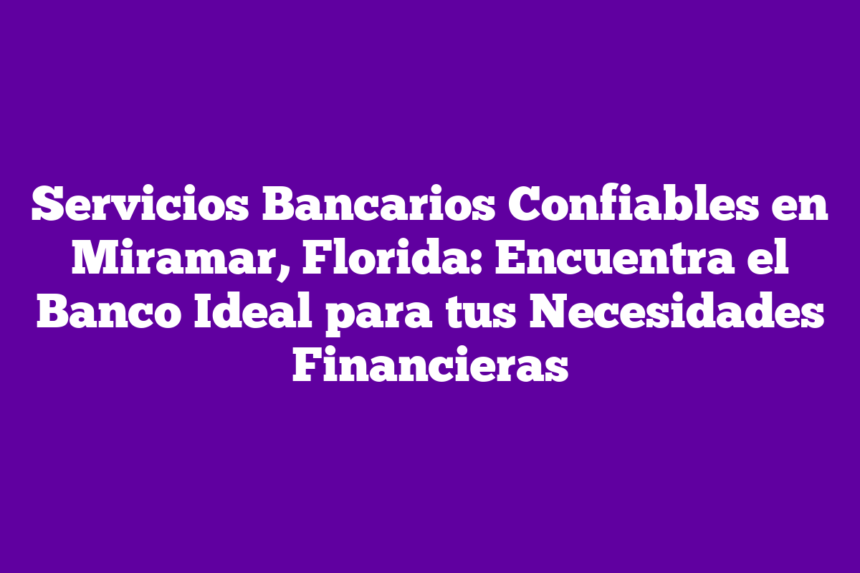 Servicios Bancarios Confiables en Miramar, Florida: Encuentra el Banco Ideal para tus Necesidades Financieras