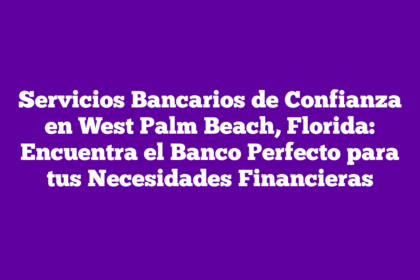 Servicios Bancarios de Confianza en West Palm Beach, Florida: Encuentra el Banco Perfecto para tus Necesidades Financieras