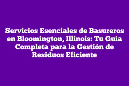 Servicios Esenciales de Basureros en Bloomington, Illinois: Tu Guía Completa para la Gestión de Residuos Eficiente
