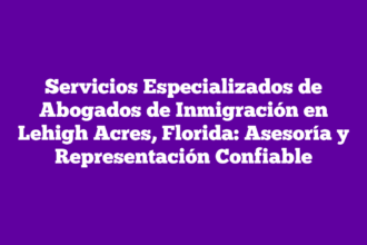 Servicios Especializados de Abogados de Inmigración en Lehigh Acres, Florida: Asesoría y Representación Confiable