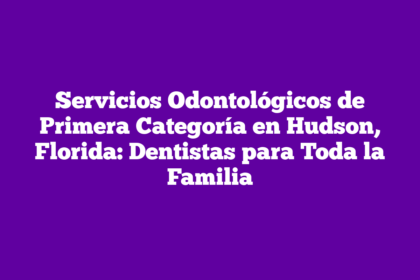Servicios Odontológicos de Primera Categoría en Hudson, Florida: Dentistas para Toda la Familia