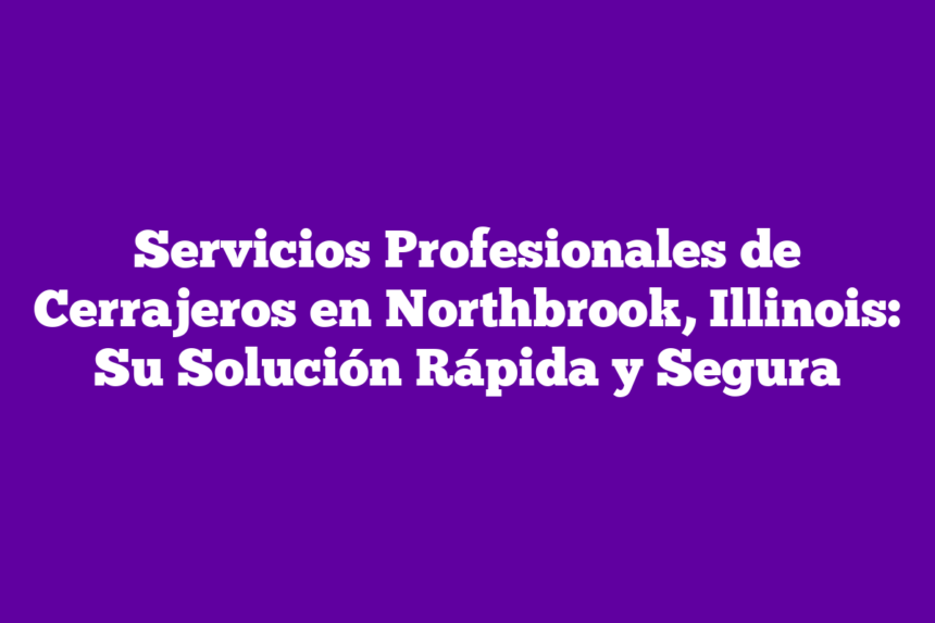 Servicios Profesionales de Cerrajeros en Northbrook, Illinois: Su Solución Rápida y Segura