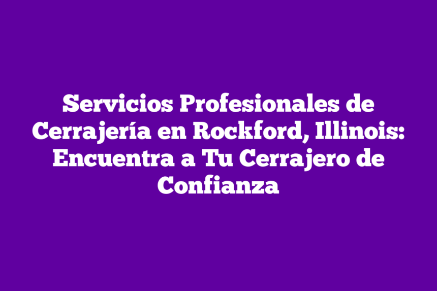 Servicios Profesionales de Cerrajería en Rockford, Illinois: Encuentra a Tu Cerrajero de Confianza