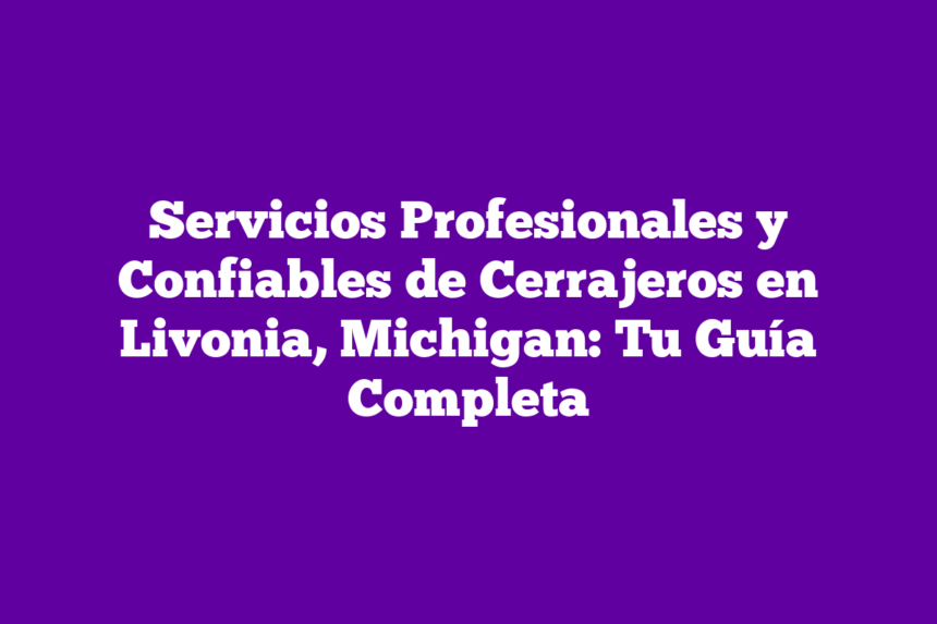 Servicios Profesionales y Confiables de Cerrajeros en Livonia, Michigan: Tu Guía Completa