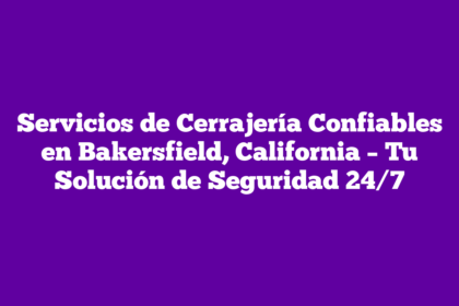 Servicios de Cerrajería Confiables en Bakersfield, California – Tu Solución de Seguridad 24/7