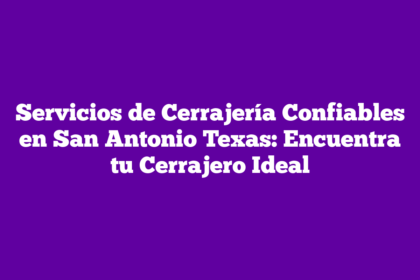 Servicios de Cerrajería Confiables en San Antonio Texas: Encuentra tu Cerrajero Ideal