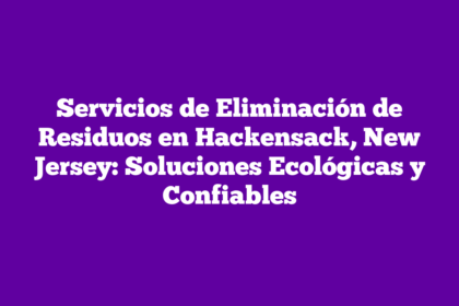 Servicios de Eliminación de Residuos en Hackensack, New Jersey: Soluciones Ecológicas y Confiables