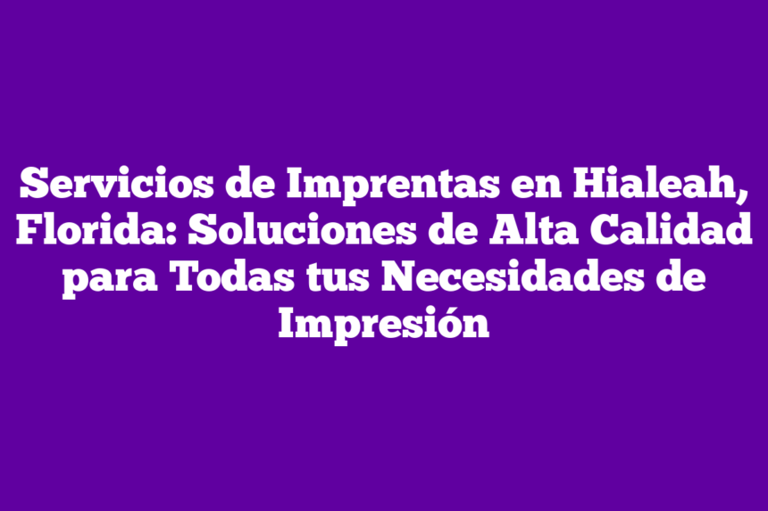Servicios de Imprentas en Hialeah, Florida: Soluciones de Alta Calidad para Todas tus Necesidades de Impresión