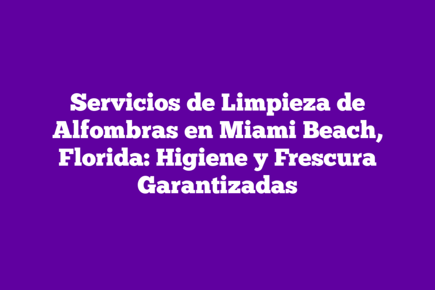 Servicios de Limpieza de Alfombras en Miami Beach, Florida: Higiene y Frescura Garantizadas