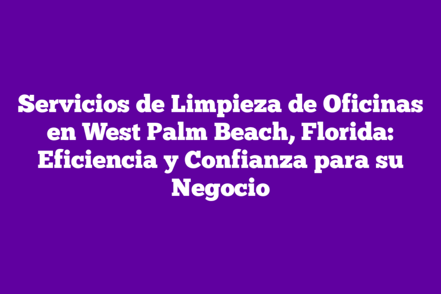 Servicios de Limpieza de Oficinas en West Palm Beach, Florida: Eficiencia y Confianza para su Negocio