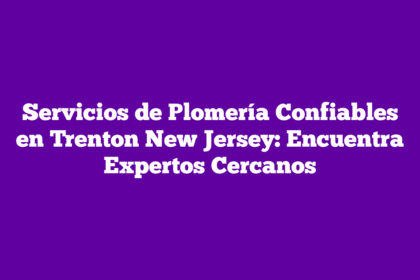 Servicios de Plomería Confiables en Trenton New Jersey: Encuentra Expertos Cercanos