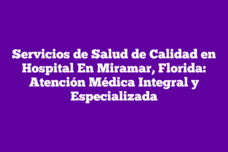 Servicios de Salud de Calidad en Hospital En Miramar, Florida: Atención Médica Integral y Especializada