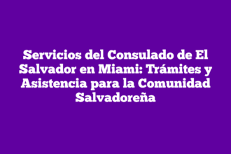 Servicios del Consulado de El Salvador en Miami: Trámites y Asistencia para la Comunidad Salvadoreña