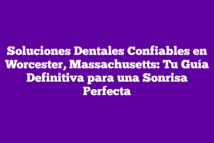 Soluciones Dentales Confiables en Worcester, Massachusetts: Tu Guía Definitiva para una Sonrisa Perfecta