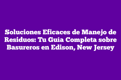 Soluciones Eficaces de Manejo de Residuos: Tu Guía Completa sobre Basureros en Edison, New Jersey