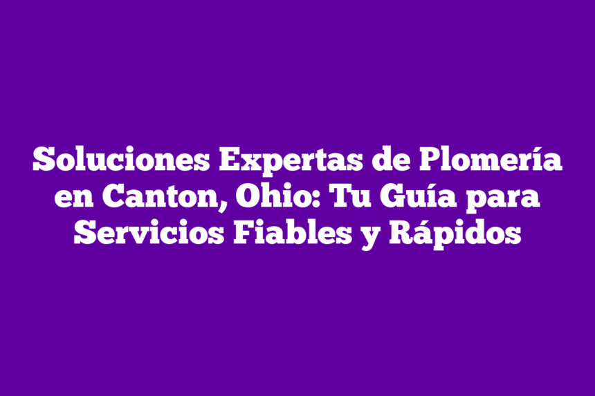 Soluciones Expertas de Plomería en Canton, Ohio: Tu Guía para Servicios Fiables y Rápidos