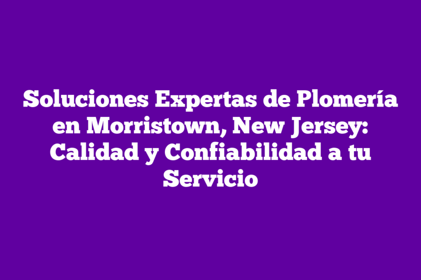 Soluciones Expertas de Plomería en Morristown, New Jersey: Calidad y Confiabilidad a tu Servicio