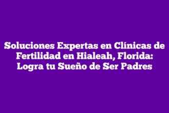 Soluciones Expertas en Clínicas de Fertilidad en Hialeah, Florida: Logra tu Sueño de Ser Padres