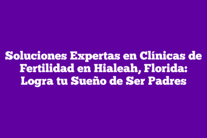 Soluciones Expertas en Clínicas de Fertilidad en Hialeah, Florida: Logra tu Sueño de Ser Padres