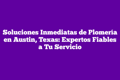 Soluciones Inmediatas de Plomería en Austin, Texas: Expertos Fiables a Tu Servicio