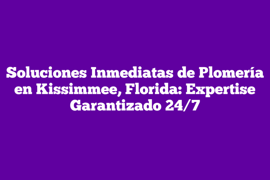 Soluciones Inmediatas de Plomería en Kissimmee, Florida: Expertise Garantizado 24/7