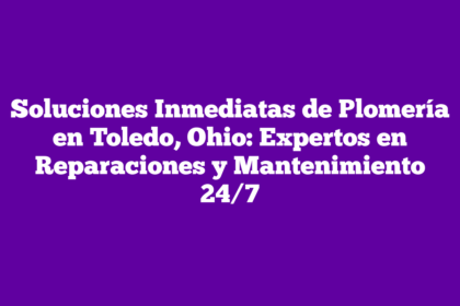 Soluciones Inmediatas de Plomería en Toledo, Ohio: Expertos en Reparaciones y Mantenimiento 24/7