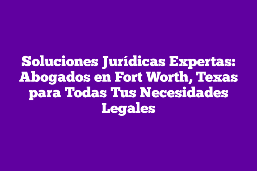 Imagen de Soluciones Jurídicas Expertas: Abogados en Fort Worth, Texas para Todas Tus Necesidades Legales Soluciones Jurídicas Expertas: Abogados en Fort Worth, Texas para Todas Tus Necesidades Legales