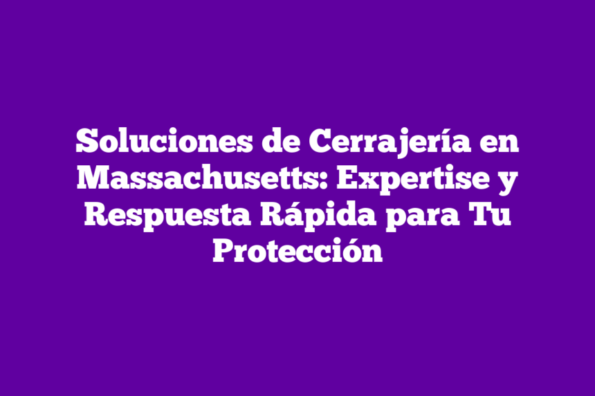 Soluciones de Cerrajería en Massachusetts: Expertise y Respuesta Rápida para Tu Protección