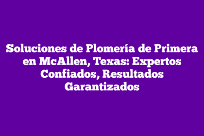 Soluciones de Plomería de Primera en McAllen, Texas: Expertos Confiados, Resultados Garantizados